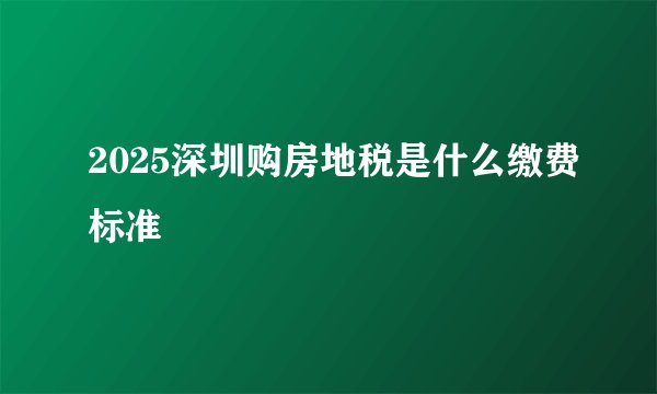2025深圳购房地税是什么缴费标准