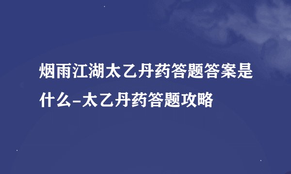 烟雨江湖太乙丹药答题答案是什么-太乙丹药答题攻略