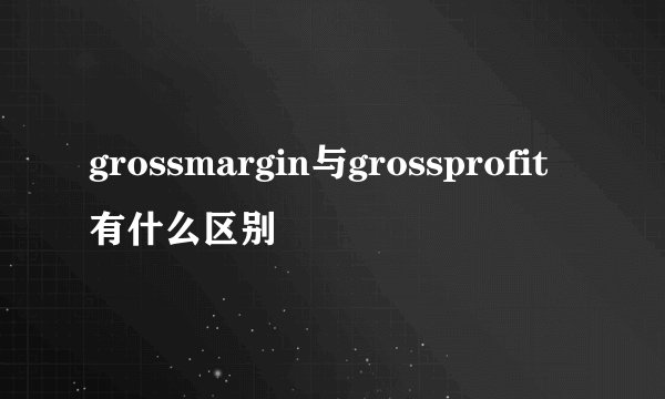 grossmargin与grossprofit有什么区别