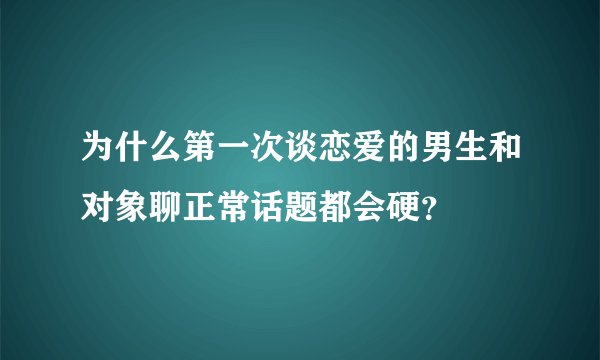 为什么第一次谈恋爱的男生和对象聊正常话题都会硬？