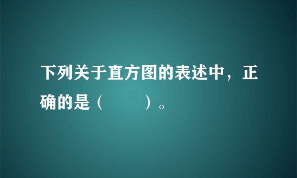 下列关于直方图的表述中，正确的是（　　）。