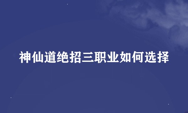 神仙道绝招三职业如何选择