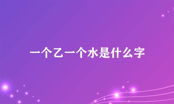 一个乙一个水是什么字