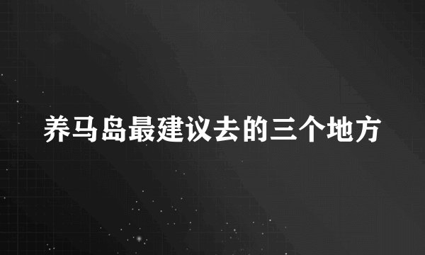 养马岛最建议去的三个地方