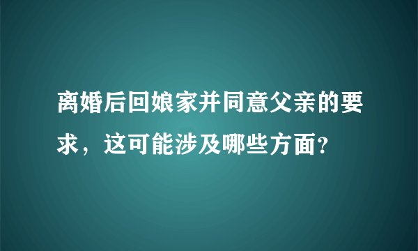 离婚后回娘家并同意父亲的要求，这可能涉及哪些方面？