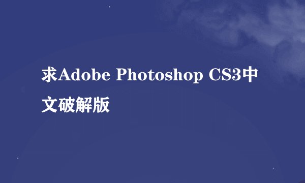 求Adobe Photoshop CS3中文破解版