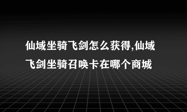 仙域坐骑飞剑怎么获得,仙域飞剑坐骑召唤卡在哪个商城