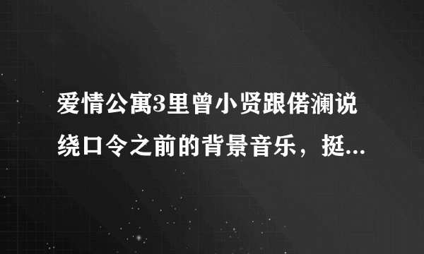 爱情公寓3里曾小贤跟偌澜说绕口令之前的背景音乐，挺振奋人心的那个背景音乐