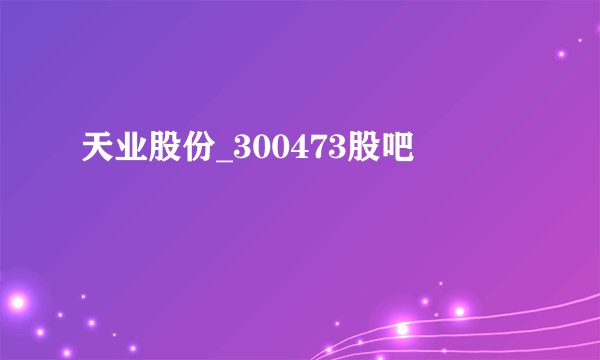 天业股份_300473股吧