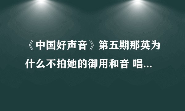 《中国好声音》第五期那英为什么不拍她的御用和音 唱得很好啊？那英为什么哭了？