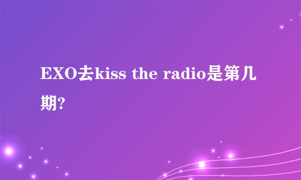 EXO去kiss the radio是第几期?