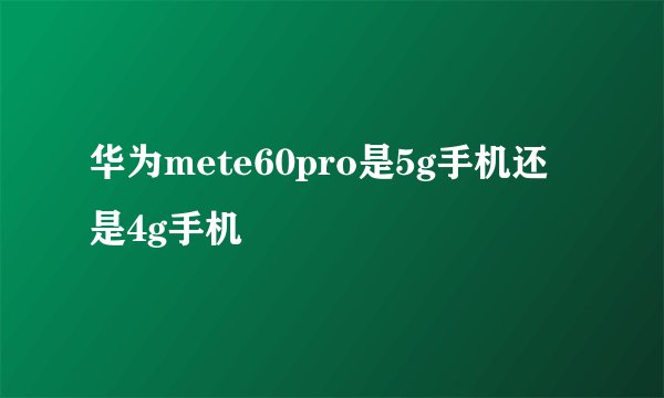 华为mete60pro是5g手机还是4g手机