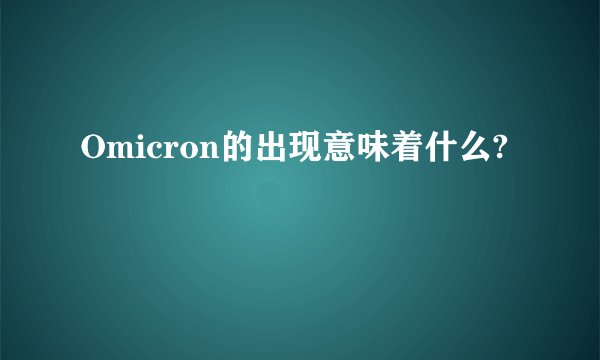 Omicron的出现意味着什么?