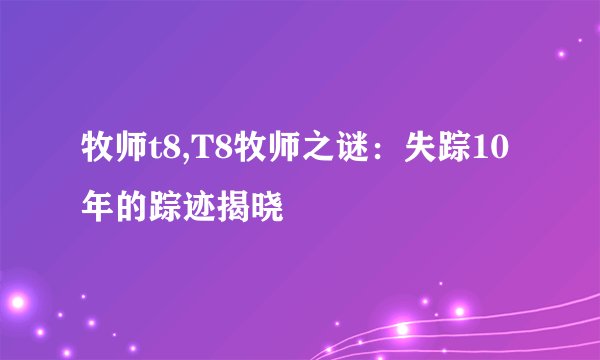 牧师t8,T8牧师之谜：失踪10年的踪迹揭晓