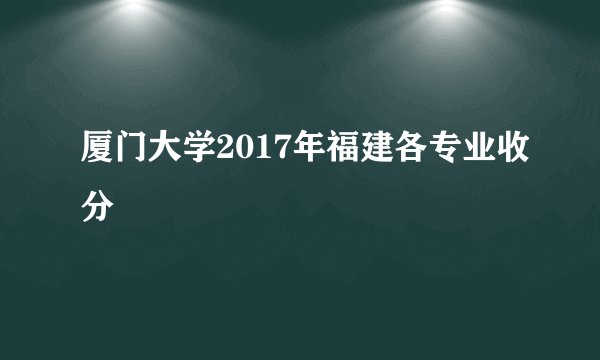 厦门大学2017年福建各专业收分