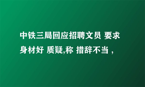 中铁三局回应招聘文员 要求身材好 质疑,称 措辞不当 ,