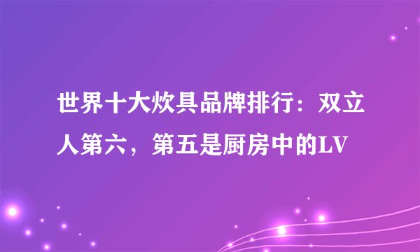 世界十大炊具品牌排行：双立人第六，第五是厨房中的LV