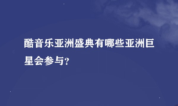 酷音乐亚洲盛典有哪些亚洲巨星会参与？