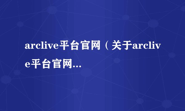 arclive平台官网（关于arclive平台官网的基本详情介绍）