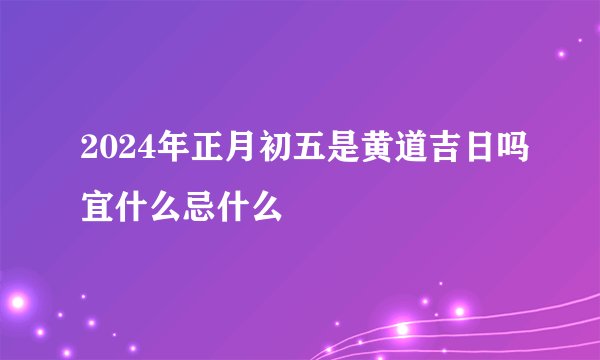 2024年正月初五是黄道吉日吗宜什么忌什么