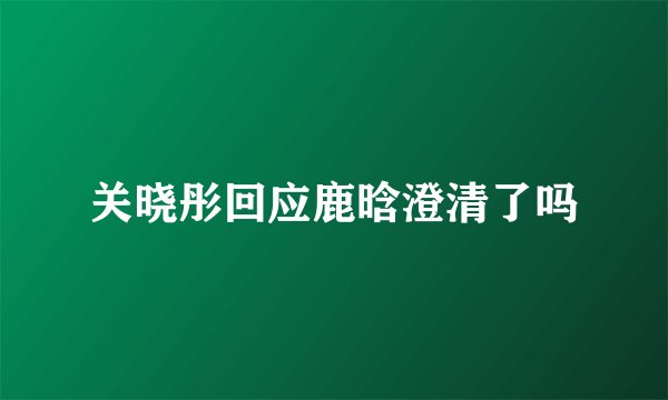 关晓彤回应鹿晗澄清了吗