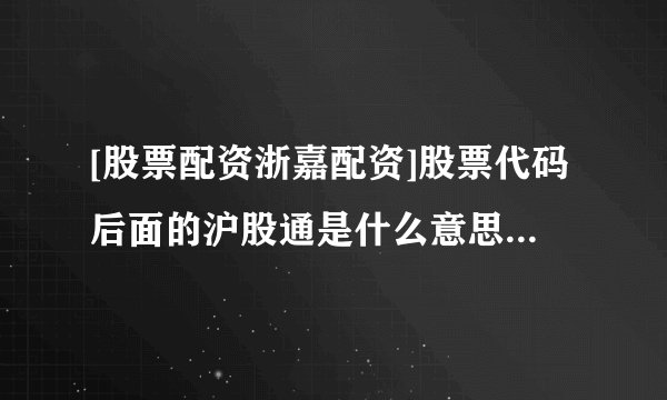 [股票配资浙嘉配资]股票代码后面的沪股通是什么意思（沪股代码）