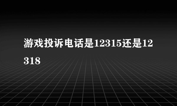 游戏投诉电话是12315还是12318