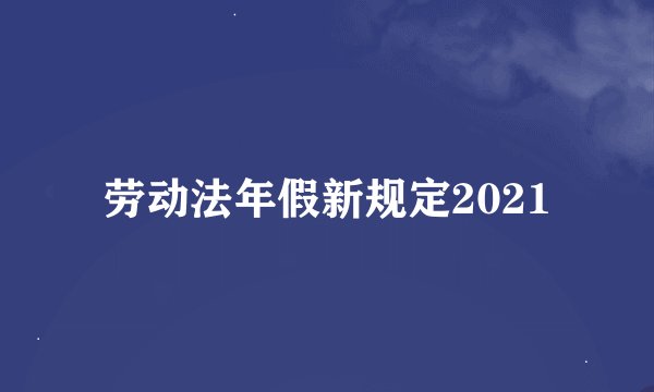 劳动法年假新规定2021
