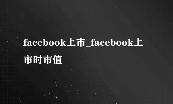 facebook上市_facebook上市时市值