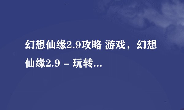 幻想仙缘2.9攻略 游戏，幻想仙缘2.9 - 玩转攻略指南)