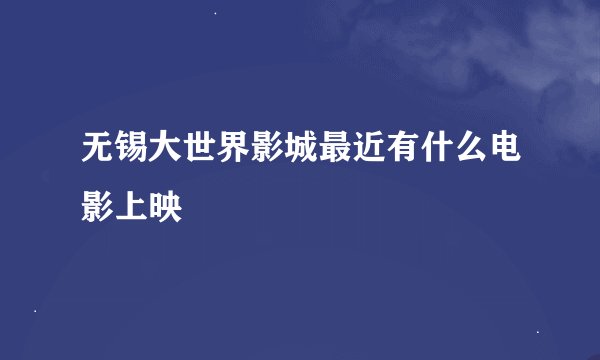 无锡大世界影城最近有什么电影上映