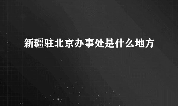 新疆驻北京办事处是什么地方