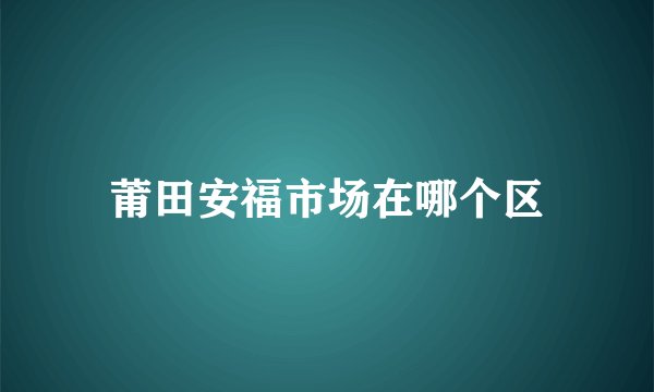 莆田安福市场在哪个区