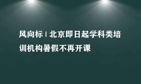 风向标 | 北京即日起学科类培训机构暑假不再开课