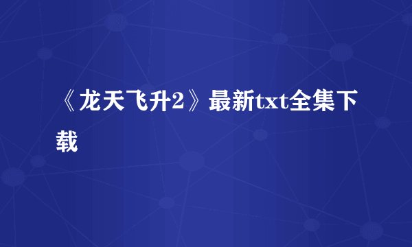 《龙天飞升2》最新txt全集下载