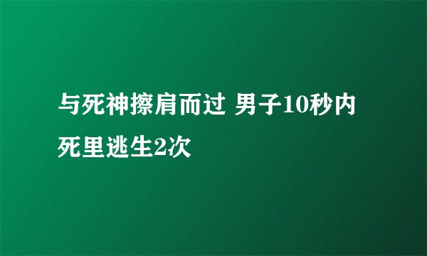 与死神擦肩而过 男子10秒内死里逃生2次