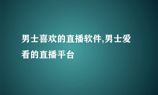 男士喜欢的直播软件,男士爱看的直播平台