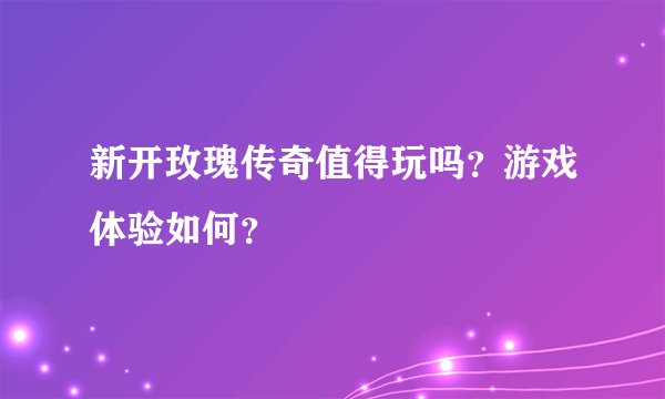 新开玫瑰传奇值得玩吗?游戏体验如何?