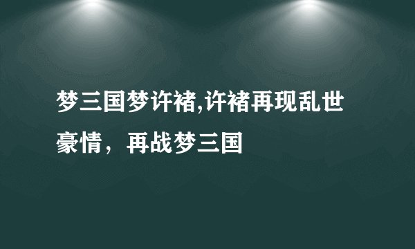 梦三国梦许褚,许褚再现乱世豪情，再战梦三国