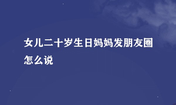 女儿二十岁生日妈妈发朋友圈怎么说