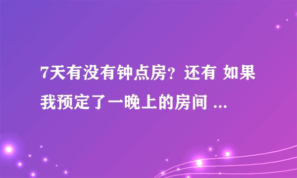 7天有没有钟点房？还有 如果我预定了一晚上的房间 但是晚上10点退房 费用怎么收取？