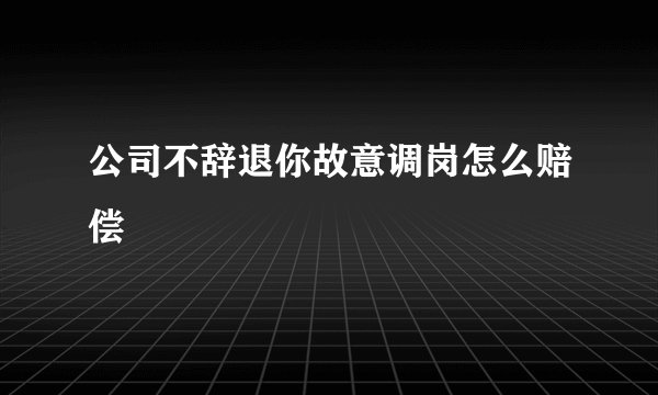 公司不辞退你故意调岗怎么赔偿