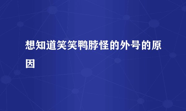 想知道笑笑鸭脖怪的外号的原因