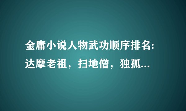 金庸小说人物武功顺序排名: 达摩老祖，扫地僧，独孤求败，逍遥老祖，东方不败，天山童佬，虚竹，段誉，