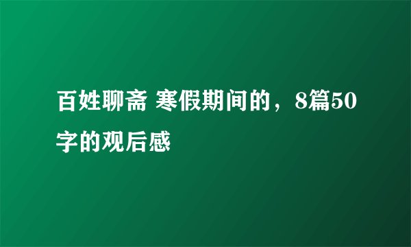 百姓聊斋 寒假期间的，8篇50字的观后感