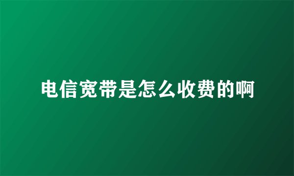 电信宽带是怎么收费的啊