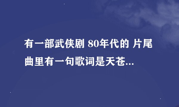 有一部武侠剧 80年代的 片尾曲里有一句歌词是天苍苍野茫茫 不知哪位还记得