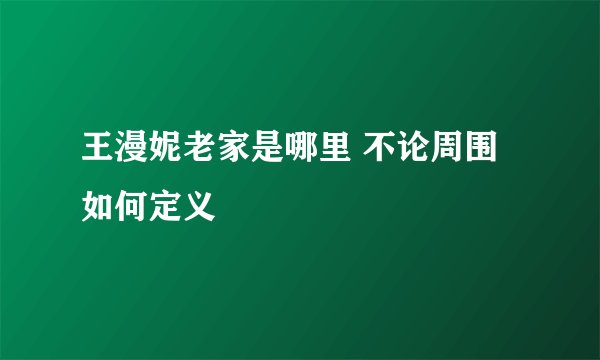 王漫妮老家是哪里 不论周围如何定义