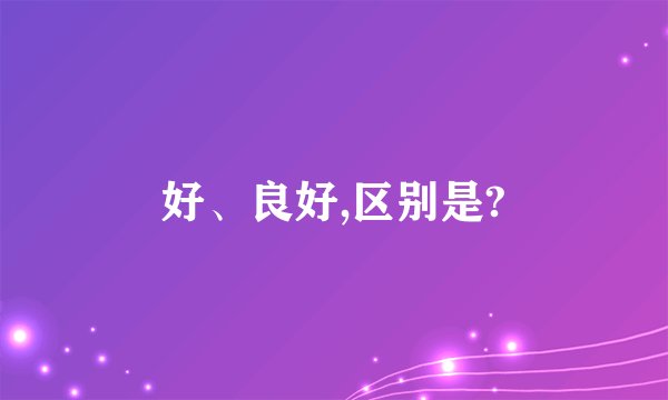 好、良好,区别是?