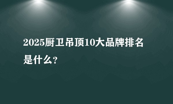 2025厨卫吊顶10大品牌排名是什么？